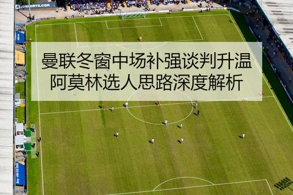 曼联冬窗中场补强谈判升温 阿莫林选人思路深度解析